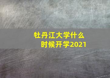 牡丹江大学什么时候开学2021