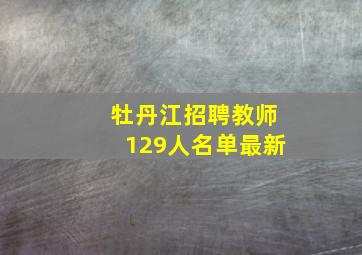 牡丹江招聘教师129人名单最新