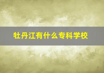 牡丹江有什么专科学校