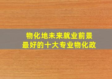 物化地未来就业前景最好的十大专业物化政