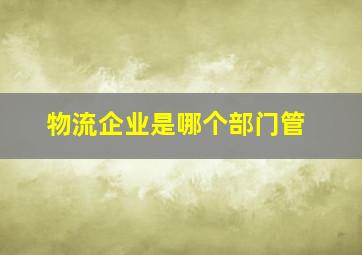 物流企业是哪个部门管