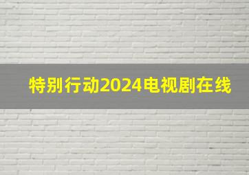 特别行动2024电视剧在线