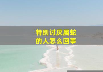 特别讨厌属蛇的人怎么回事