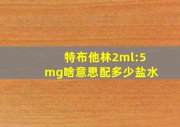 特布他林2ml:5mg啥意思配多少盐水