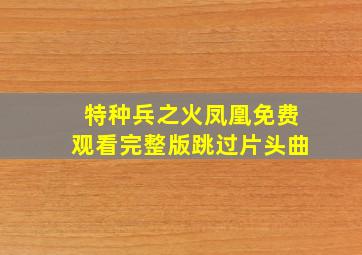 特种兵之火凤凰免费观看完整版跳过片头曲