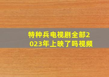 特种兵电视剧全部2023年上映了吗视频