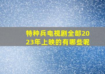 特种兵电视剧全部2023年上映的有哪些呢