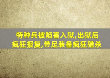 特种兵被陷害入狱,出狱后疯狂报复,带足装备疯狂猎杀