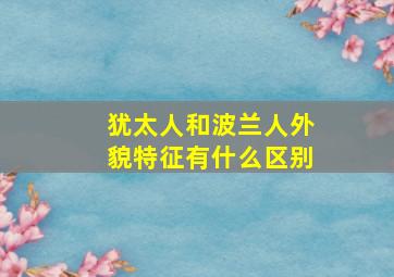 犹太人和波兰人外貌特征有什么区别