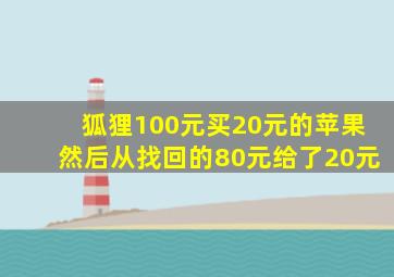 狐狸100元买20元的苹果然后从找回的80元给了20元