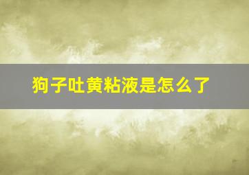 狗子吐黄粘液是怎么了