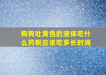 狗狗吐黄色的液体吃什么药啊应该吃多长时间