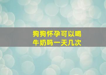 狗狗怀孕可以喝牛奶吗一天几次