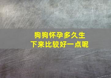 狗狗怀孕多久生下来比较好一点呢