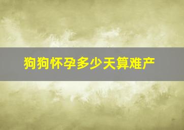 狗狗怀孕多少天算难产