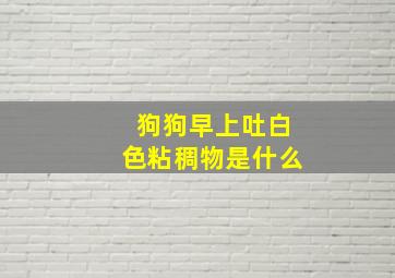 狗狗早上吐白色粘稠物是什么