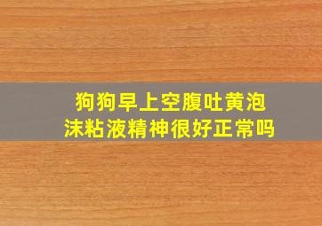 狗狗早上空腹吐黄泡沫粘液精神很好正常吗