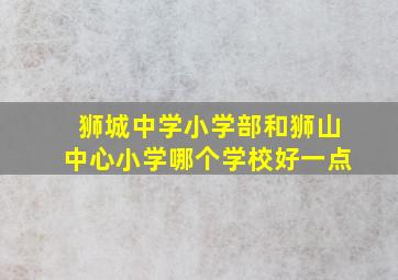 狮城中学小学部和狮山中心小学哪个学校好一点