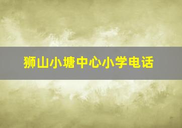 狮山小塘中心小学电话