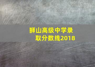 狮山高级中学录取分数线2018