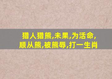 猎人猎熊,未果,为活命,顺从熊,被熊辱,打一生肖