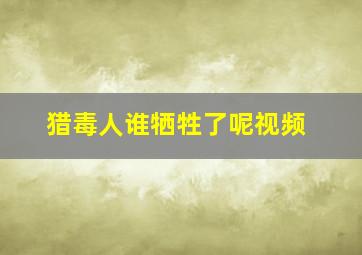 猎毒人谁牺牲了呢视频