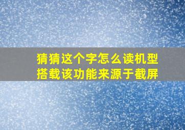 猜猜这个字怎么读机型搭载该功能来源于截屏