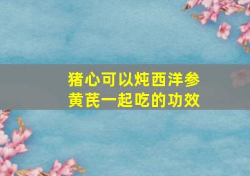 猪心可以炖西洋参黄芪一起吃的功效