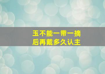 玉不能一带一摘后再戴多久认主