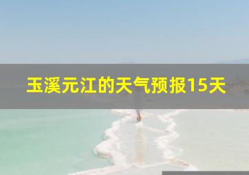 玉溪元江的天气预报15天