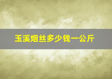 玉溪烟丝多少钱一公斤