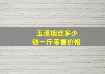 玉溪烟丝多少钱一斤零售价格