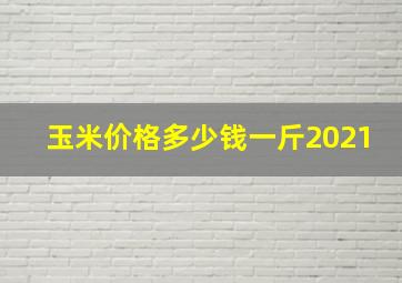 玉米价格多少钱一斤2021