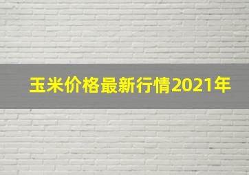 玉米价格最新行情2021年