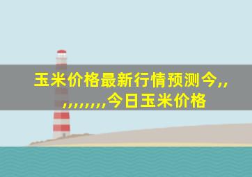 玉米价格最新行情预测今,,,,,,,,,,今日玉米价格