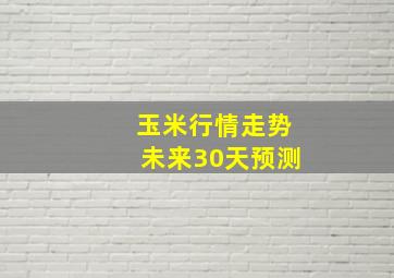 玉米行情走势未来30天预测