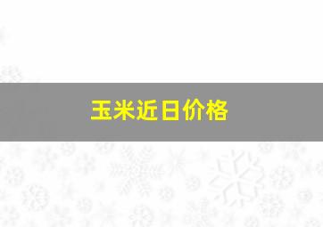 玉米近日价格