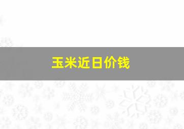 玉米近日价钱