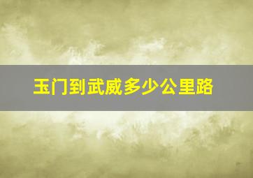 玉门到武威多少公里路