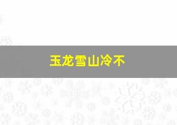 玉龙雪山冷不