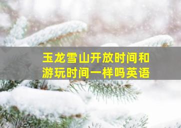 玉龙雪山开放时间和游玩时间一样吗英语