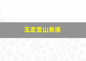 玉龙雪山表演