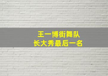 王一博街舞队长大秀最后一名