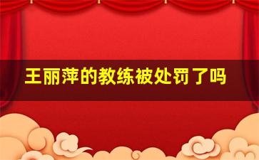 王丽萍的教练被处罚了吗