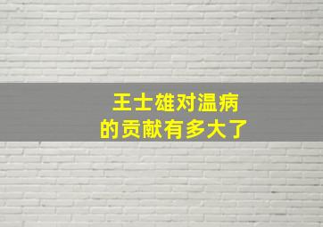 王士雄对温病的贡献有多大了