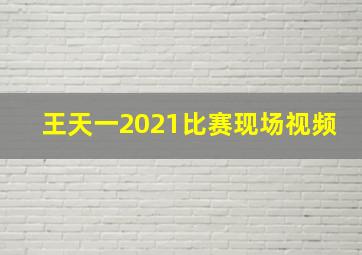 王天一2021比赛现场视频