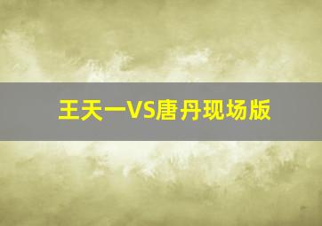 王天一VS唐丹现场版