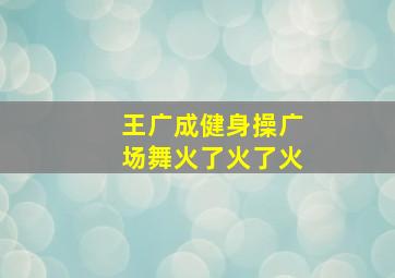 王广成健身操广场舞火了火了火