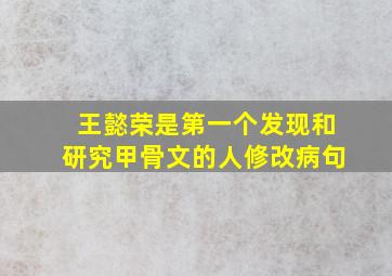 王懿荣是第一个发现和研究甲骨文的人修改病句