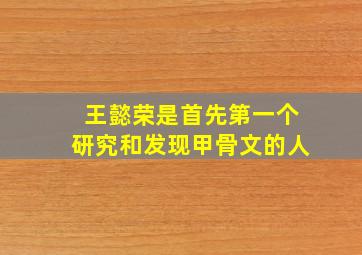 王懿荣是首先第一个研究和发现甲骨文的人